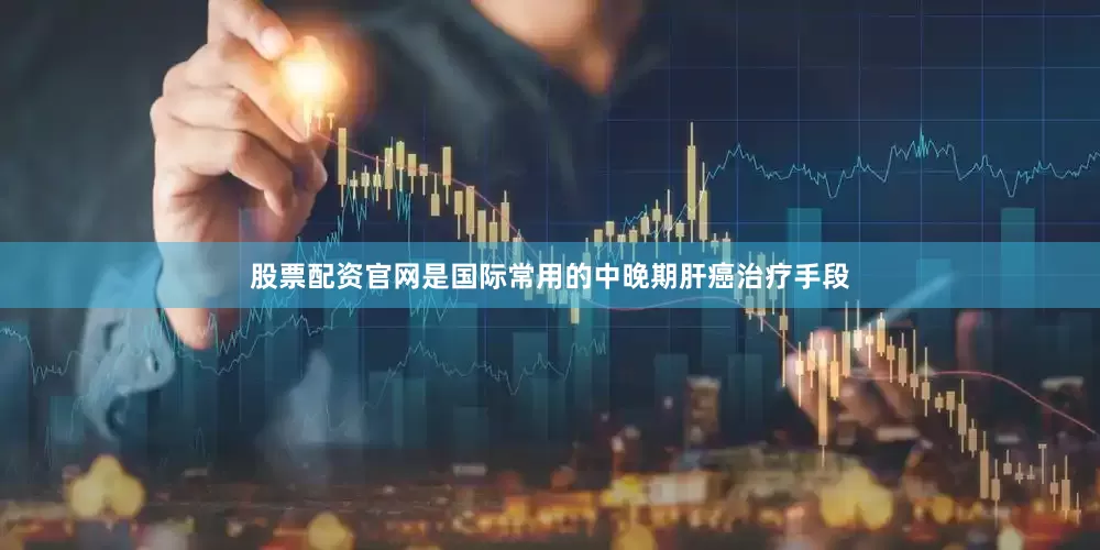 股票配资官网是国际常用的中晚期肝癌治疗手段