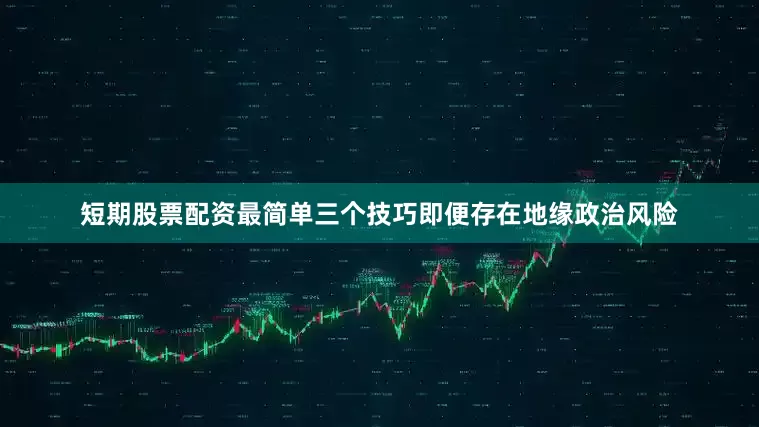 短期股票配资最简单三个技巧即便存在地缘政治风险