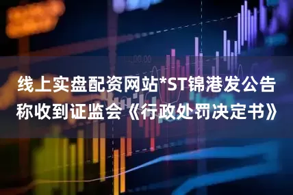 线上实盘配资网站*ST锦港发公告称收到证监会《行政处罚决定书》