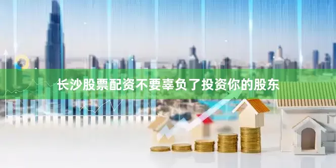 长沙股票配资不要辜负了投资你的股东