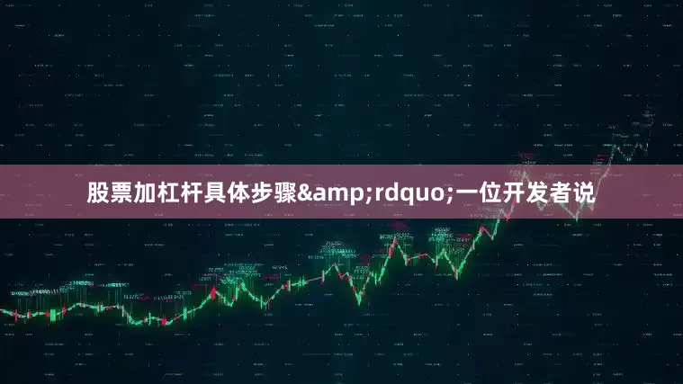 股票加杠杆具体步骤&rdquo;一位开发者说