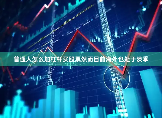 普通人怎么加杠杆买股票然而目前海外也处于淡季