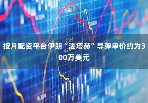 按月配资平台伊朗“法塔赫”导弹单价约为300万美元