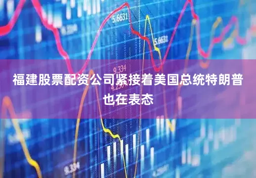 福建股票配资公司紧接着美国总统特朗普也在表态