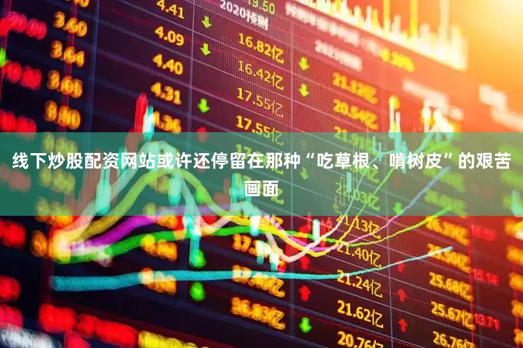 线下炒股配资网站或许还停留在那种“吃草根、啃树皮”的艰苦画面