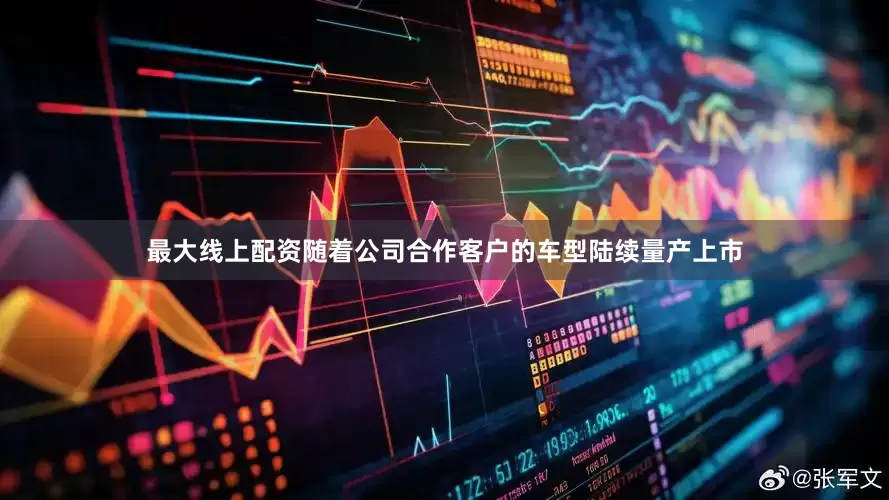最大线上配资随着公司合作客户的车型陆续量产上市
