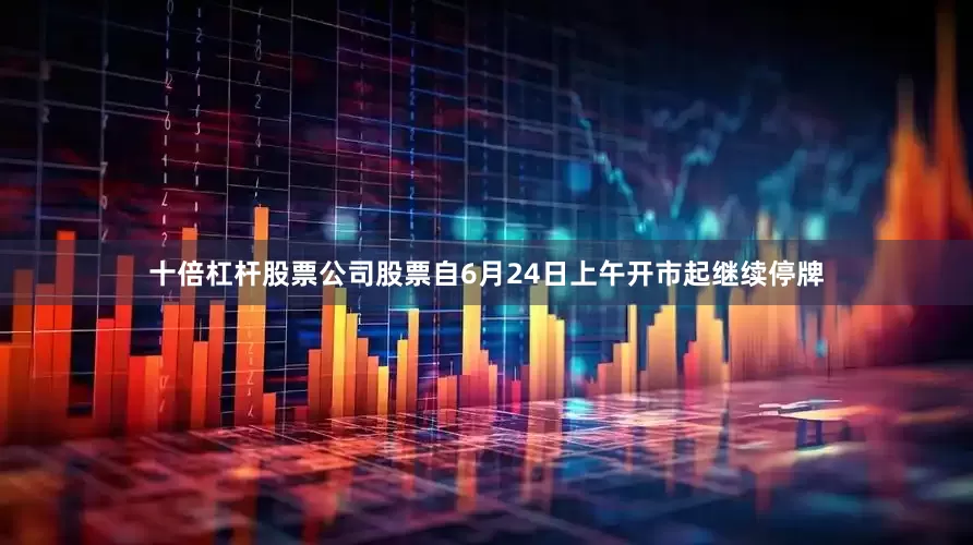 十倍杠杆股票公司股票自6月24日上午开市起继续停牌