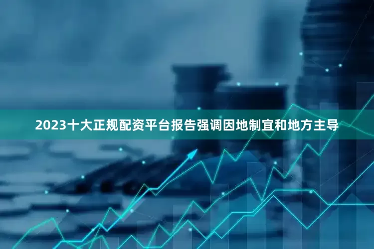 2023十大正规配资平台报告强调因地制宜和地方主导