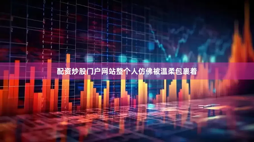 配资炒股门户网站整个人仿佛被温柔包裹着
