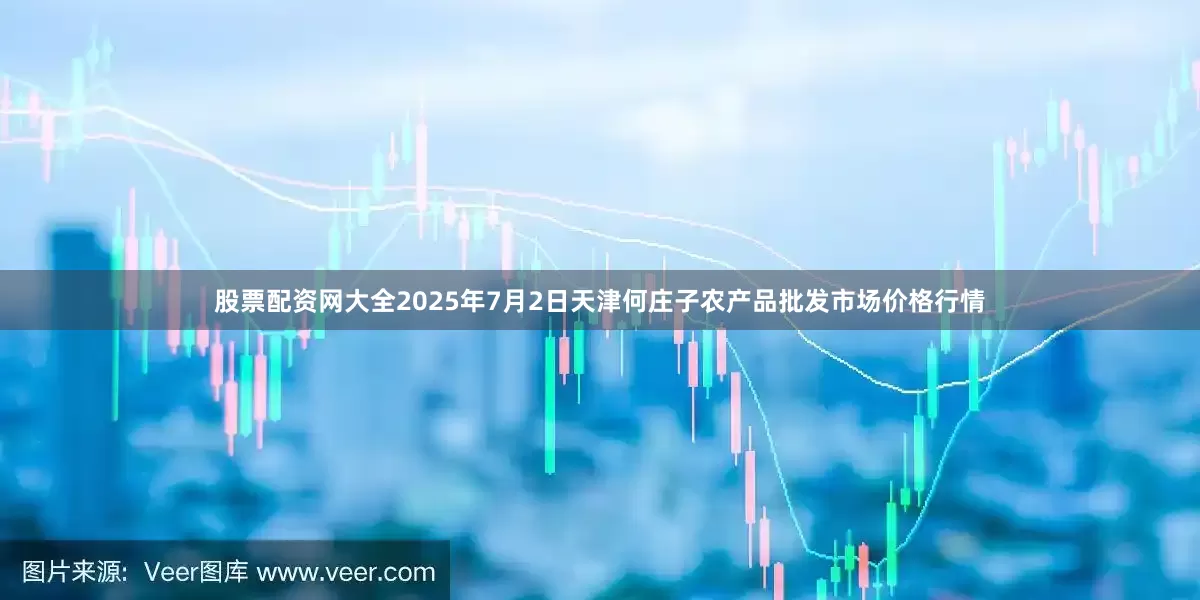 股票配资网大全2025年7月2日天津何庄子农产品批发市场价格行情