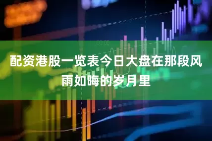 配资港股一览表今日大盘在那段风雨如晦的岁月里