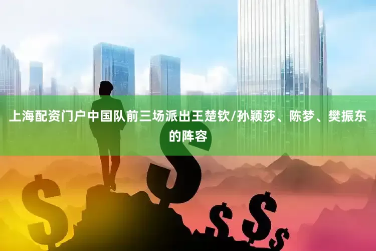 上海配资门户中国队前三场派出王楚钦/孙颖莎、陈梦、樊振东的阵容
