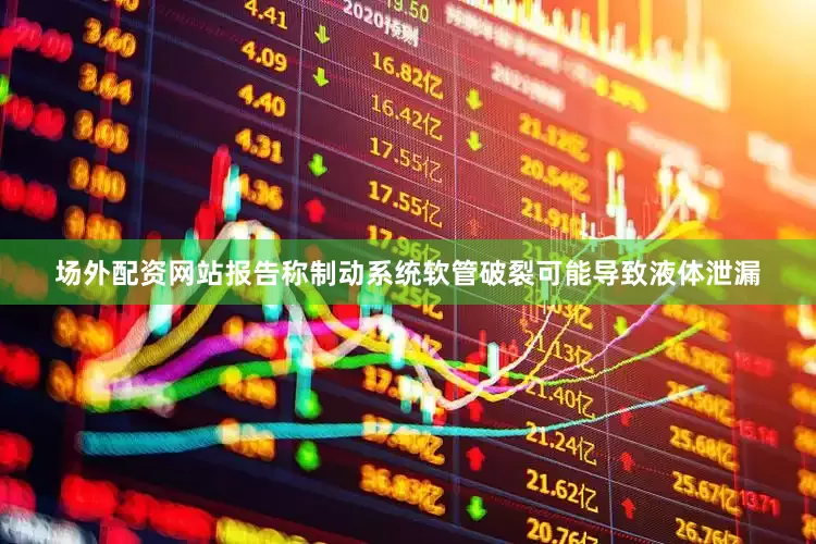 场外配资网站报告称制动系统软管破裂可能导致液体泄漏