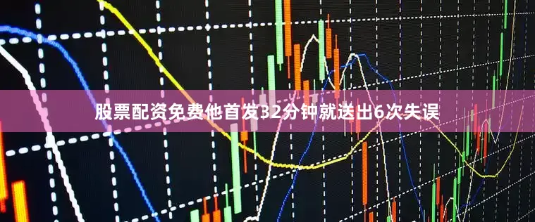 股票配资免费他首发32分钟就送出6次失误
