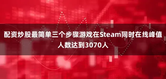 配资炒股最简单三个步骤游戏在Steam同时在线峰值人数达到3070人
