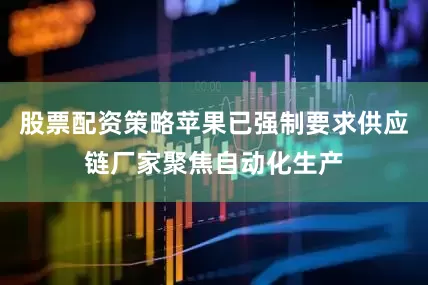 股票配资策略苹果已强制要求供应链厂家聚焦自动化生产