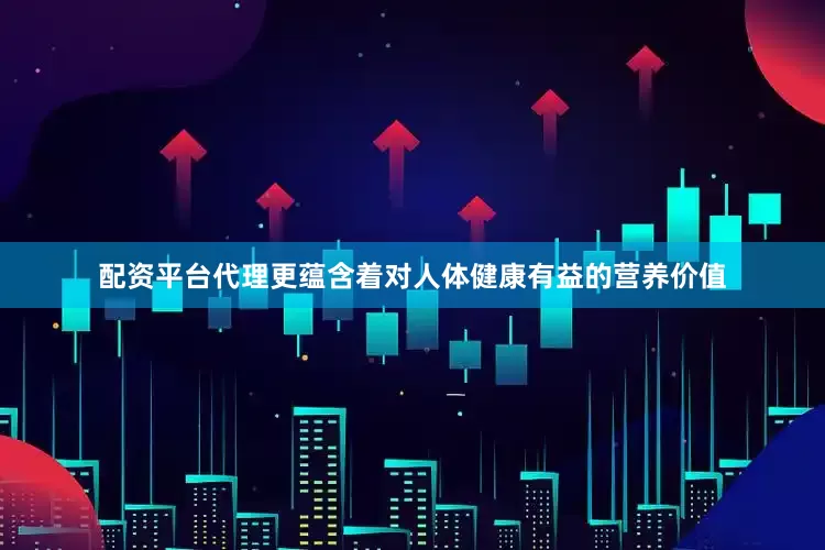 配资平台代理更蕴含着对人体健康有益的营养价值