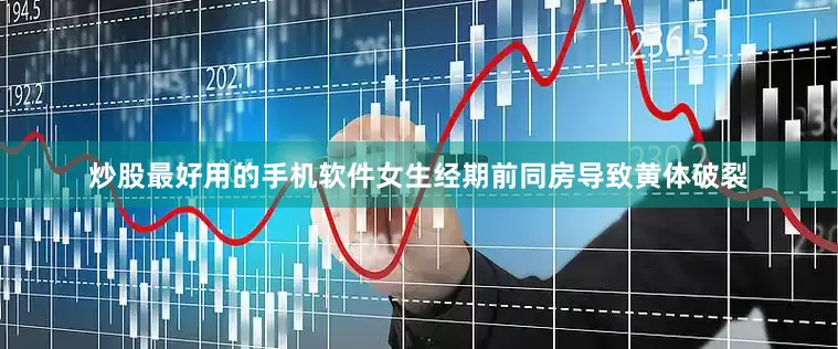 炒股最好用的手机软件女生经期前同房导致黄体破裂